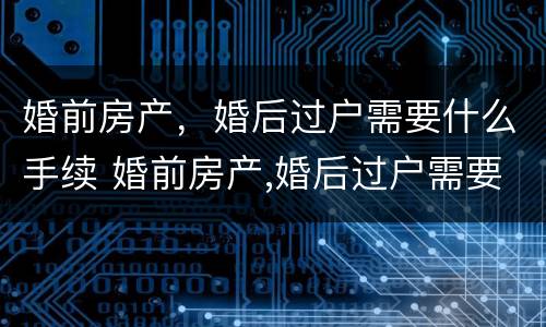 婚前房产，婚后过户需要什么手续 婚前房产,婚后过户需要什么手续费