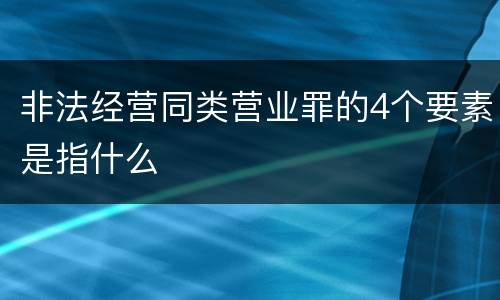 非法经营同类营业罪的4个要素是指什么