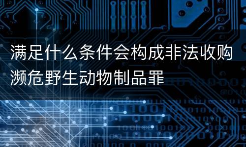 满足什么条件会构成非法收购濒危野生动物制品罪