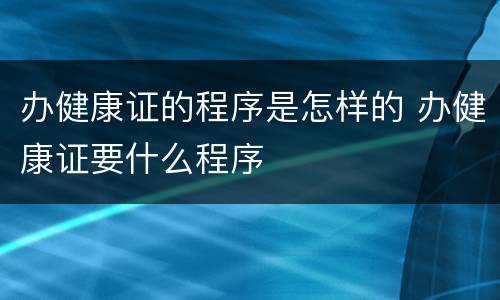办健康证的程序是怎样的 办健康证要什么程序