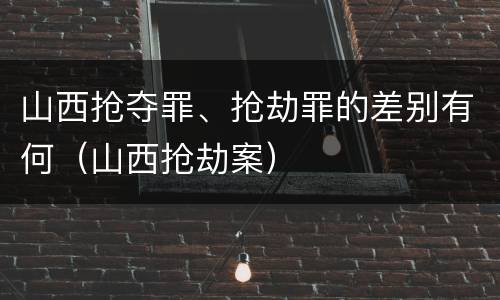 山西抢夺罪、抢劫罪的差别有何（山西抢劫案）