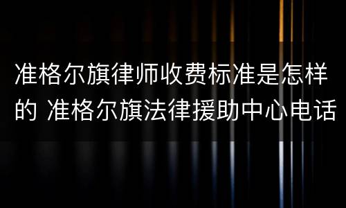 准格尔旗律师收费标准是怎样的 准格尔旗法律援助中心电话?