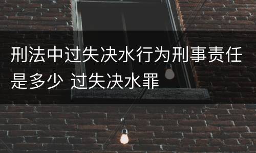 刑法中过失决水行为刑事责任是多少 过失决水罪