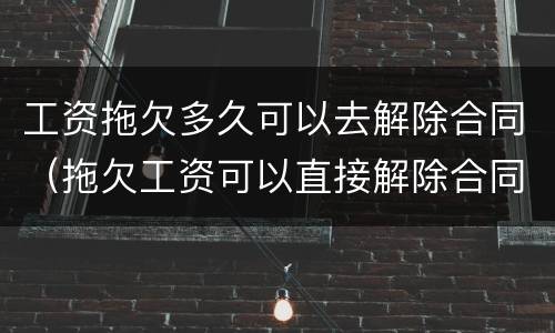 工资拖欠多久可以去解除合同（拖欠工资可以直接解除合同吗）