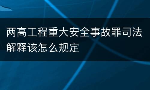 两高工程重大安全事故罪司法解释该怎么规定
