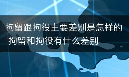 拘留跟拘役主要差别是怎样的 拘留和拘役有什么差别