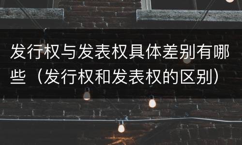 发行权与发表权具体差别有哪些（发行权和发表权的区别）
