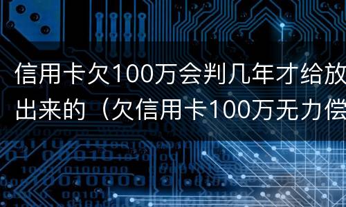 信用卡欠100万会判几年才给放出来的（欠信用卡100万无力偿还坐几年牢）