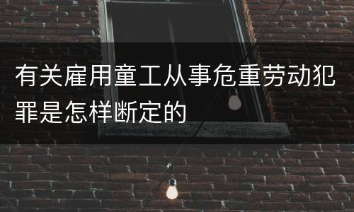 有关雇用童工从事危重劳动犯罪是怎样断定的