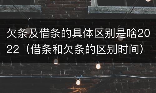 欠条及借条的具体区别是啥2022（借条和欠条的区别时间）