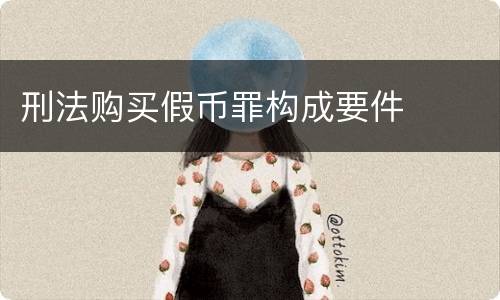 刑法购买假币罪构成要件