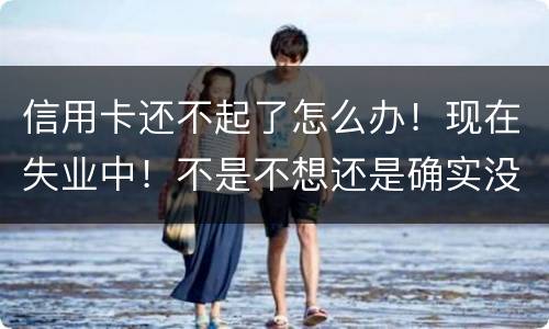 信用卡还不起了怎么办！现在失业中！不是不想还是确实没有钱还！会坐牢吗