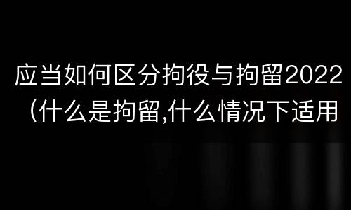 应当如何区分拘役与拘留2022（什么是拘留,什么情况下适用拘留）