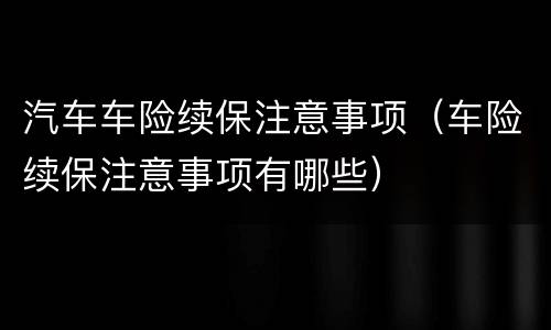 汽车车险续保注意事项（车险续保注意事项有哪些）