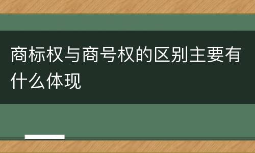 商标权与商号权的区别主要有什么体现