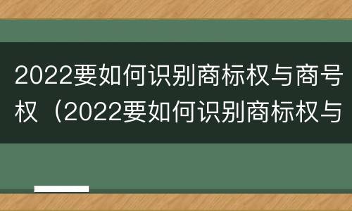 2022要如何识别商标权与商号权（2022要如何识别商标权与商号权的区别）