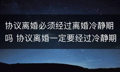 协议离婚必须经过离婚冷静期吗 协议离婚一定要经过冷静期吗