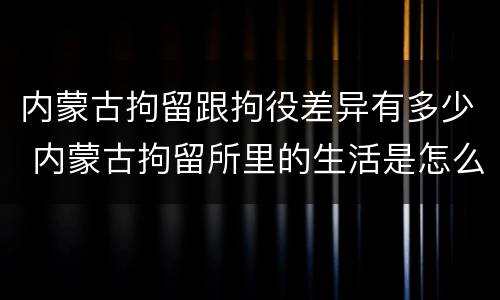 内蒙古拘留跟拘役差异有多少 内蒙古拘留所里的生活是怎么样的