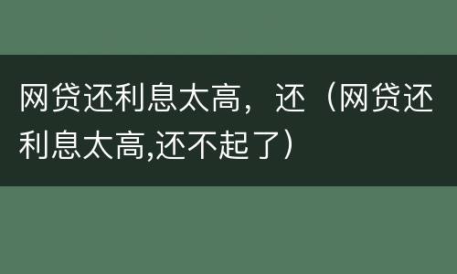 网贷还利息太高，还（网贷还利息太高,还不起了）