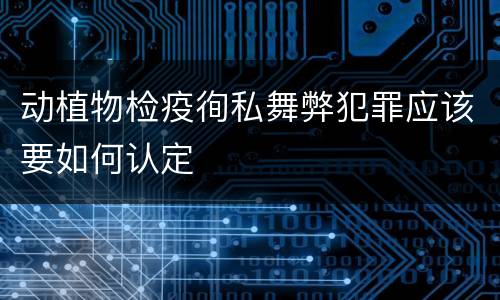 动植物检疫徇私舞弊犯罪应该要如何认定