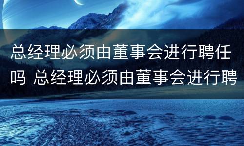 总经理必须由董事会进行聘任吗 总经理必须由董事会进行聘任吗
