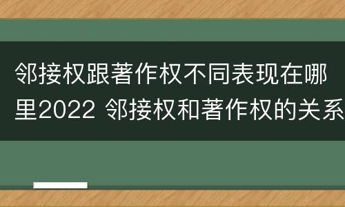 邻接权跟著作权不同表现在哪里2022 邻接权和著作权的关系是什么