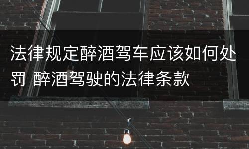 法律规定醉酒驾车应该如何处罚 醉酒驾驶的法律条款