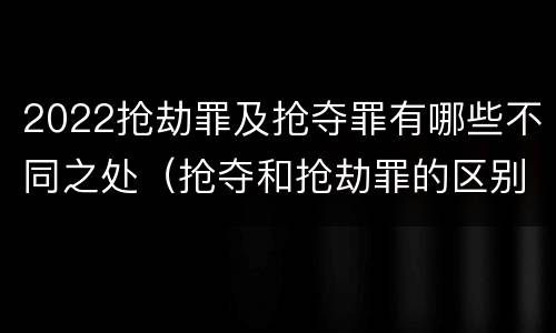 2022抢劫罪及抢夺罪有哪些不同之处（抢夺和抢劫罪的区别）
