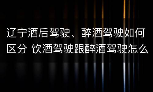 辽宁酒后驾驶、醉酒驾驶如何区分 饮酒驾驶跟醉酒驾驶怎么区分