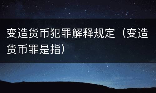 变造货币犯罪解释规定（变造货币罪是指）