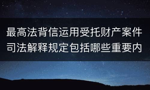 最高法背信运用受托财产案件司法解释规定包括哪些重要内容