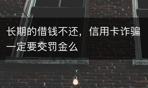 长期的借钱不还，信用卡诈骗一定要交罚金么