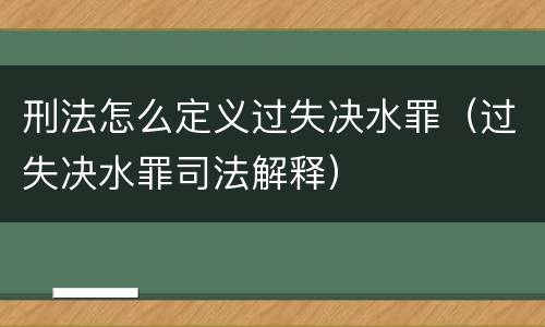 刑法怎么定义过失决水罪（过失决水罪司法解释）