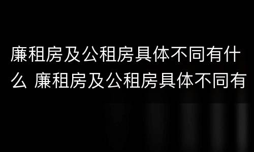 廉租房及公租房具体不同有什么 廉租房及公租房具体不同有什么影响