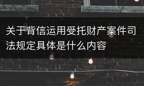 关于背信运用受托财产案件司法规定具体是什么内容