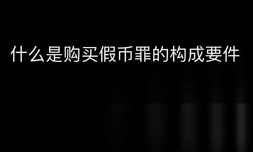 什么是购买假币罪的构成要件