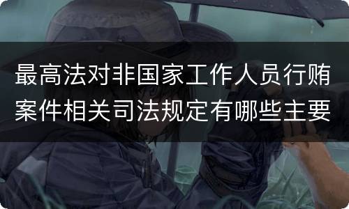 最高法对非国家工作人员行贿案件相关司法规定有哪些主要内容