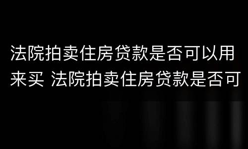 法院拍卖住房贷款是否可以用来买 法院拍卖住房贷款是否可以用来买房