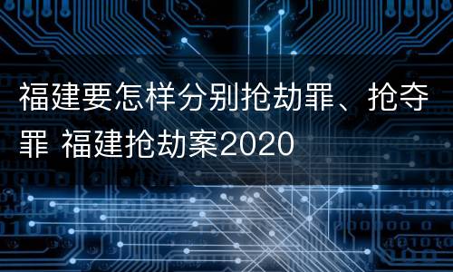 福建要怎样分别抢劫罪、抢夺罪 福建抢劫案2020
