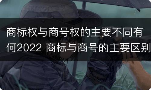 商标权与商号权的主要不同有何2022 商标与商号的主要区别表现