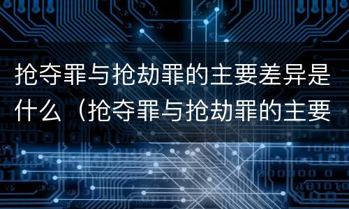 抢夺罪与抢劫罪的主要差异是什么（抢夺罪与抢劫罪的主要差异是什么意思）