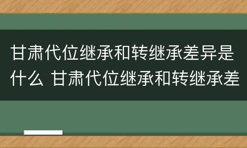 甘肃代位继承和转继承差异是什么 甘肃代位继承和转继承差异是什么原因