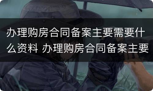办理购房合同备案主要需要什么资料 办理购房合同备案主要需要什么资料和手续