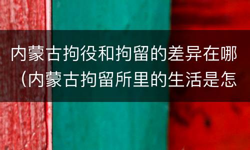 内蒙古拘役和拘留的差异在哪（内蒙古拘留所里的生活是怎么样的）