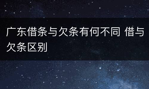 广东借条与欠条有何不同 借与欠条区别