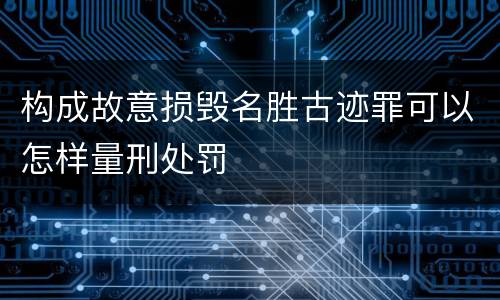 构成故意损毁名胜古迹罪可以怎样量刑处罚