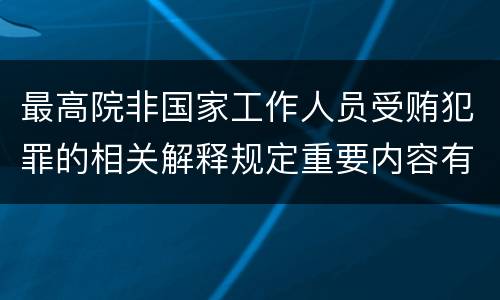 最高院非国家工作人员受贿犯罪的相关解释规定重要内容有哪些