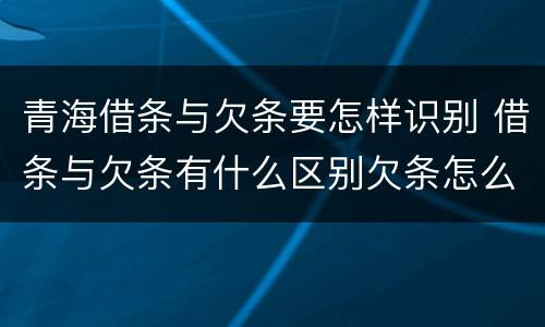 青海借条与欠条要怎样识别 借条与欠条有什么区别欠条怎么写