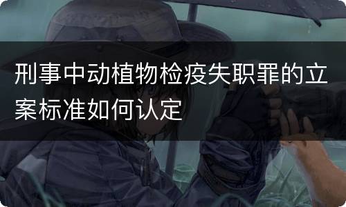 刑事中动植物检疫失职罪的立案标准如何认定