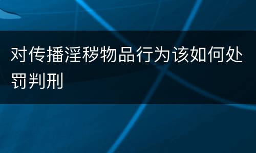 对传播淫秽物品行为该如何处罚判刑